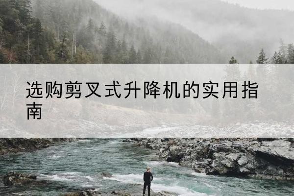 永新剪叉式升降机怎么选-选购剪叉式升降机的实用指南