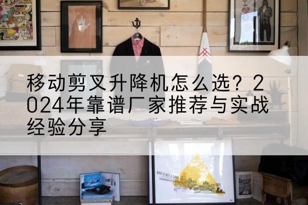 永新升降平台厂家推荐-移动剪叉升降机怎么选?2024年靠谱厂家推荐与实战经验分享