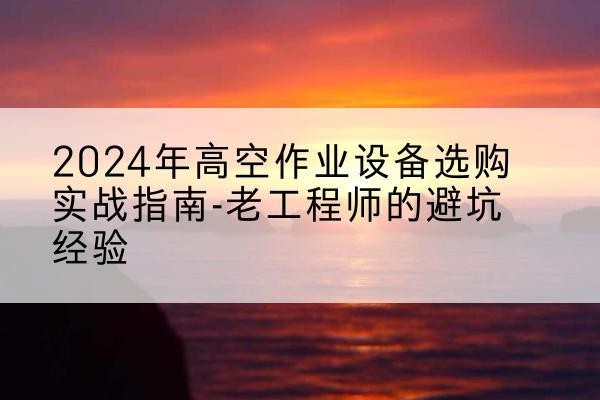 永新高空作业升降机厂家推荐-2024年高空作业设备选购实战指南-老工程师的避坑经验