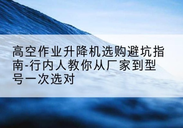 永新升降平台厂家-高空作业升降机选购避坑指南-行内人教你从厂家到型号一次选对