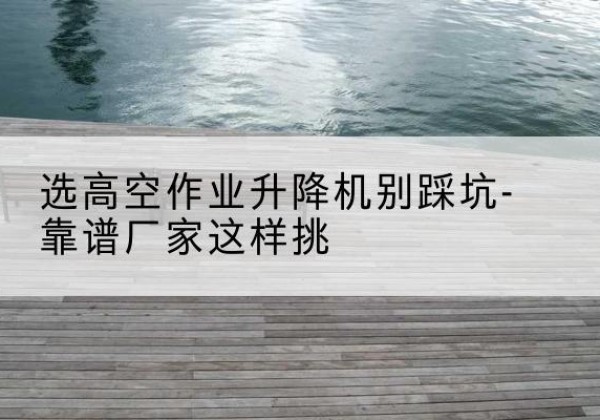 永新剪叉式升降机厂家-选高空作业升降机别踩坑-靠谱厂家这样挑