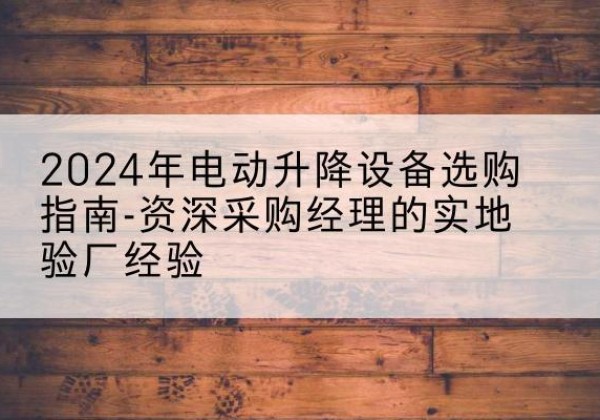 永新电动剪叉升降平台厂家-2024年电动升降设备选购指南-资深采购经理的实地验厂经验