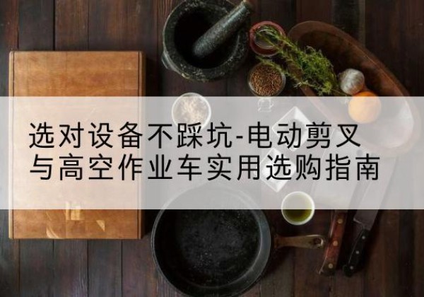 永新电动剪叉升降平台怎么选-选对设备不踩坑-电动剪叉与高空作业车实用选购指南