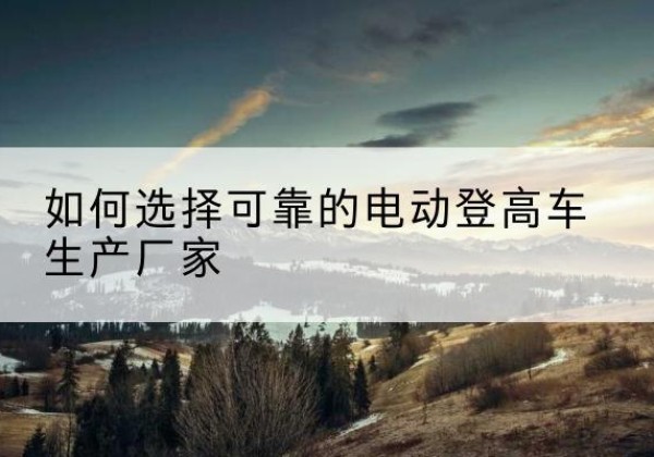 永新电动登高车厂家-如何选择可靠的电动登高车生产厂家