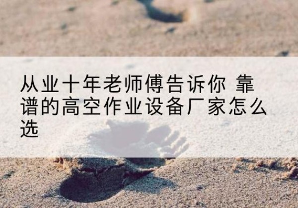 永新高空作业升降机厂家推荐-从业十年老师傅告诉你 靠谱的高空作业设备厂家怎么选