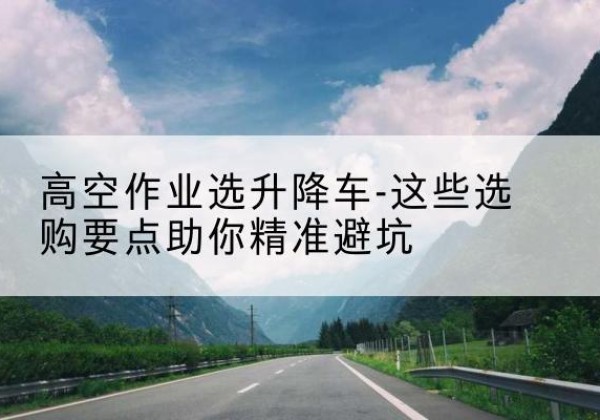 永新升降车厂家-高空作业选升降车-这些选购要点助你*避坑
