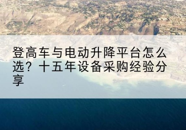 永新登高车厂家厂家-登高车与电动升降平台怎么选？十五年设备采购经验分享