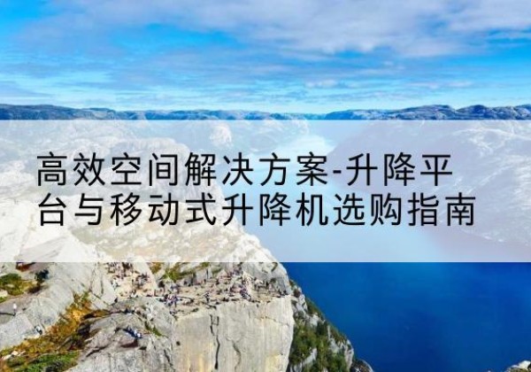 永新升降平台厂家-*空间解决方案-升降平台与移动式升降机选购指南