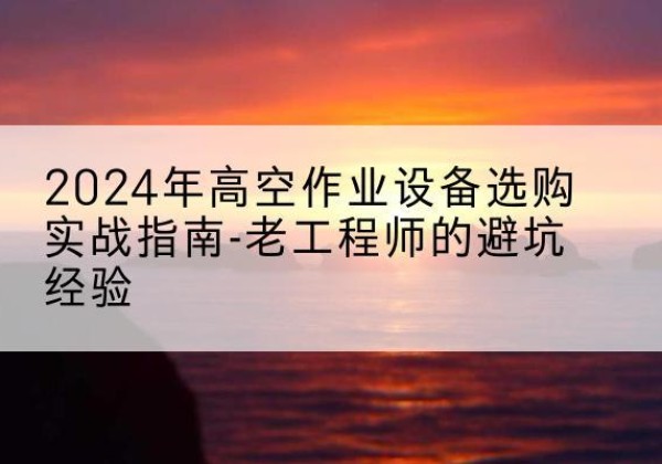 永新高空作业升降机厂家推荐-2024年高空作业设备选购实战指南-老工程师的避坑经验
